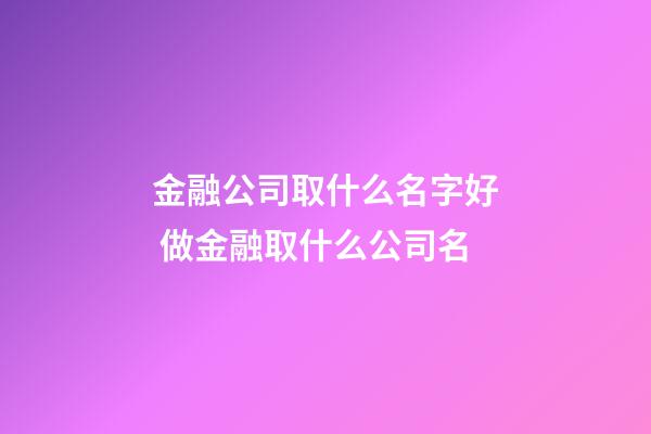 金融公司取什么名字好 做金融取什么公司名-第1張-公司起名-玄機(jī)派